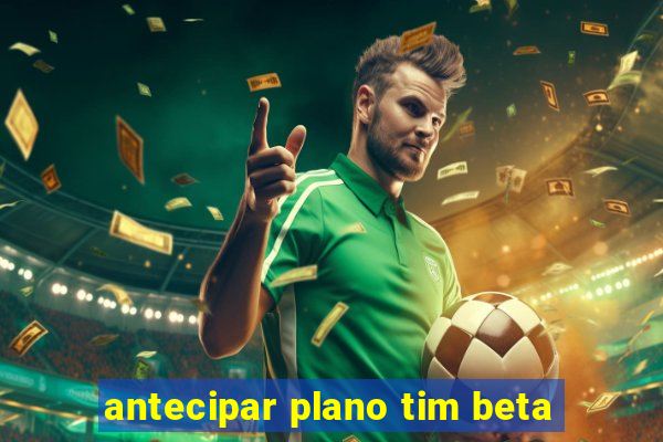 antecipar plano tim beta